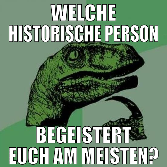 Welche historische Person begeistert euch am meist