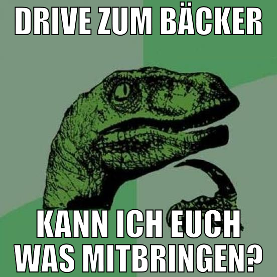 Drive zum Bäcker kann ich euch was mitbringen?