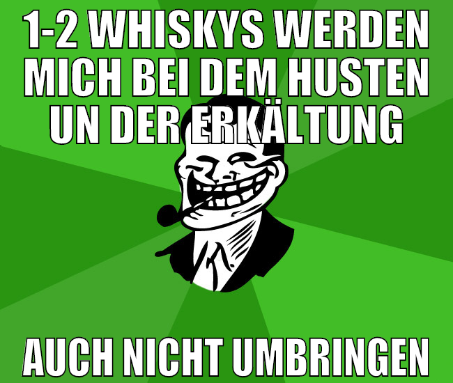 1-2 whiskys werden mich bei dem husten un der erkä