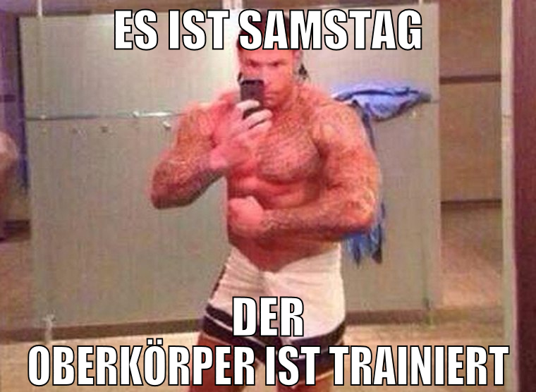 es ist samstag der oberkörper ist trainiert
