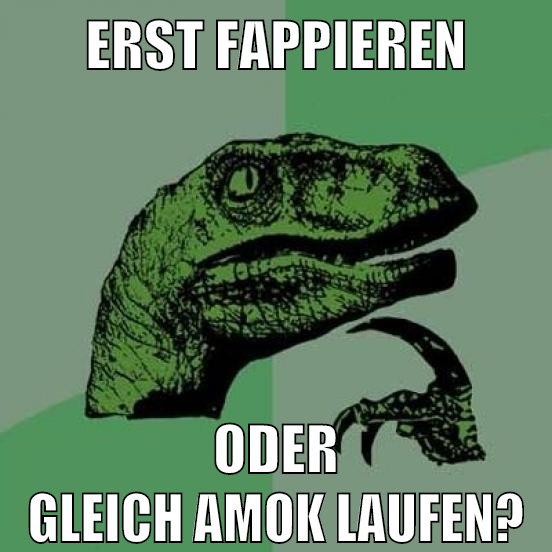 erst fappieren oder gleich amok laufen?