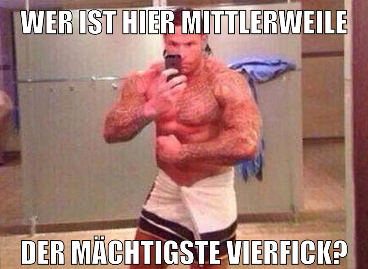 wer ist hier mittlerweile der mächtigste vierfick?