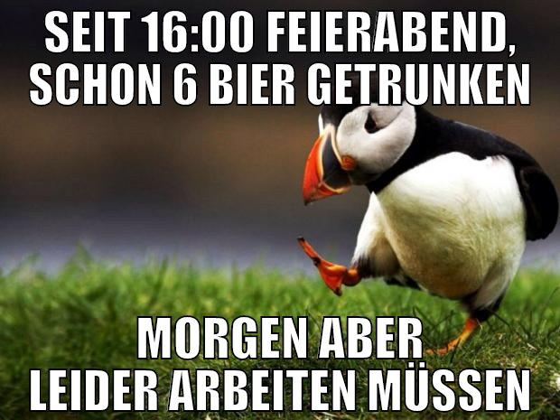 seit 16:00 feierabend, schon 6 bier getrunken morg