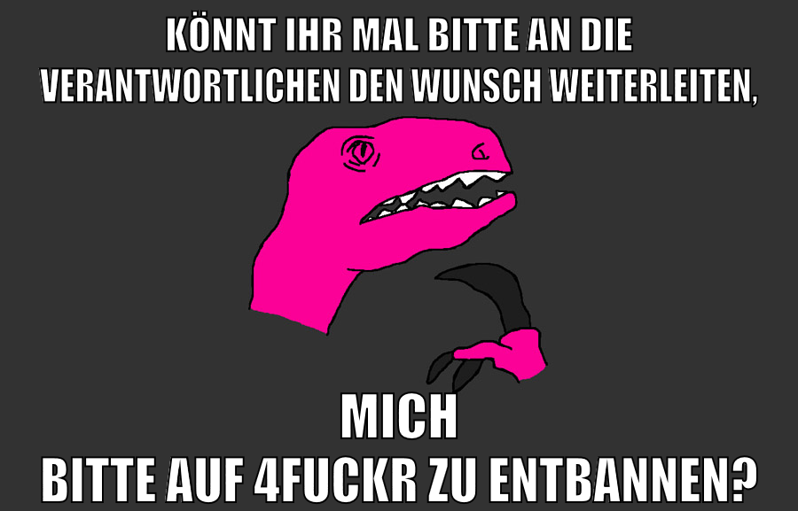 könnt ihr mal bitte an die verantwortlichen den wunsch weiterleiten, mich bitte auf 4fuckr zu entbannen?