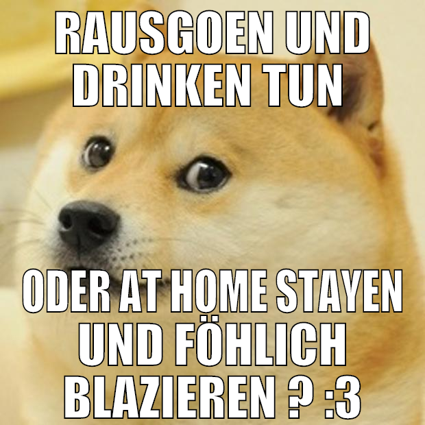 rausgoen und drinken tun  oder at home stayen und
