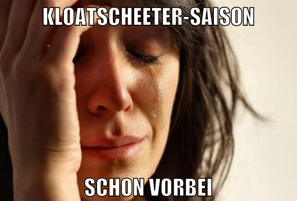 Kloatscheeter-Saison Schon vorbei