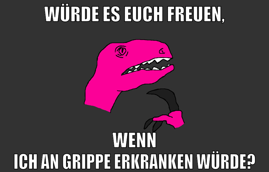 würde es euch freuen, wenn ich an grippe erkranken würde?