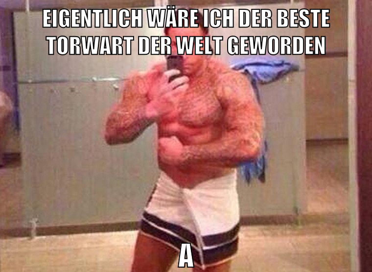 eigentlich wäre ich der beste torwart der welt geworden aber #ichwurdezurückgehaltendamals