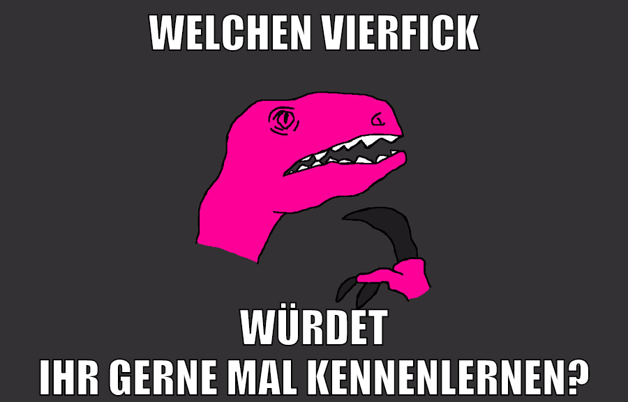 welchen vierfick würdet ihr gerne mal kennenlernen?
