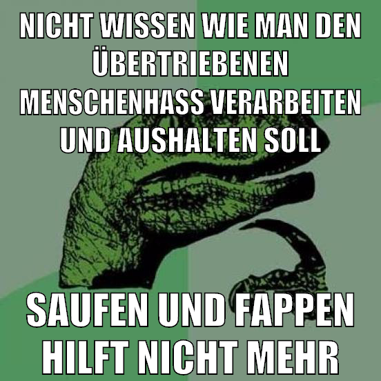 nicht wissen wie man den übertriebenen menschenhass verarbeiten und aushalten soll saufen und fappen hilft nicht mehr