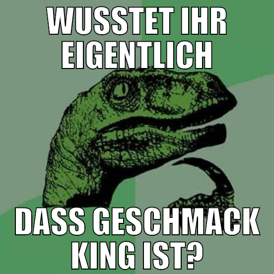 wusstet ihr eigentlich dass geschmack king ist?