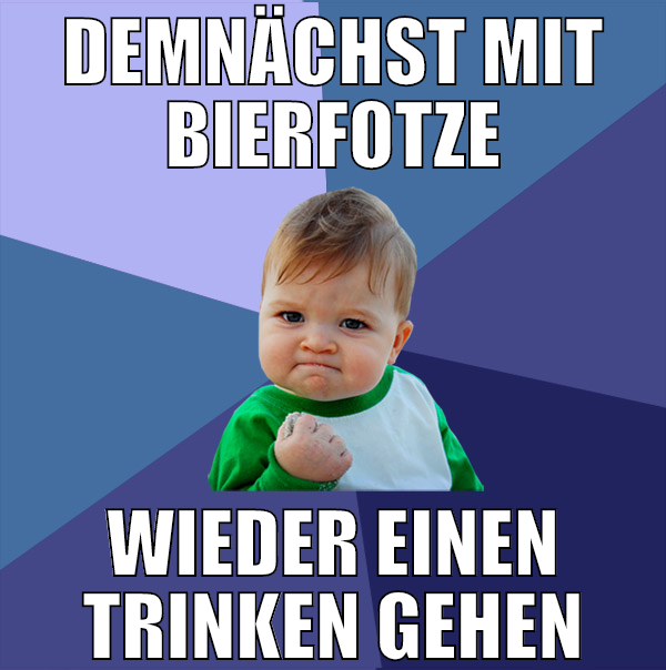 demnächst mit bierfotze wieder einen trinken gehen