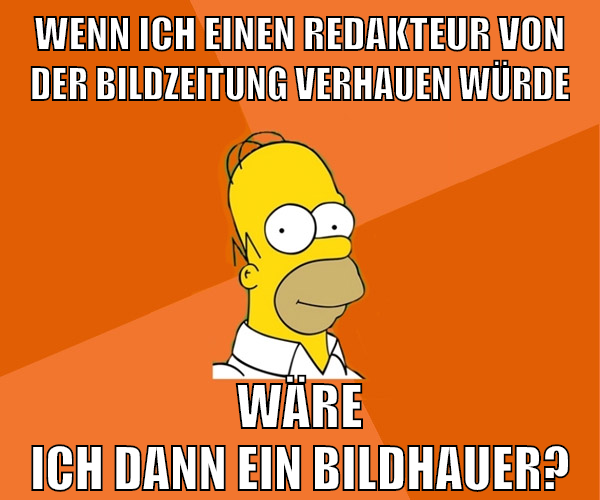 wenn ich einen redakteur von der bildzeitung verhauen würde wäre ich dann ein bildhauer?