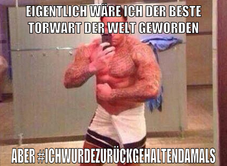 eigentlich wäre ich der beste torwart der welt geworden aber #ichwurdezurückgehaltendamals