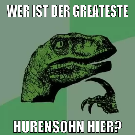 wer ist der greateste hurensohn hier?
