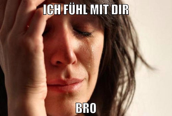ich fühl mit dir bro