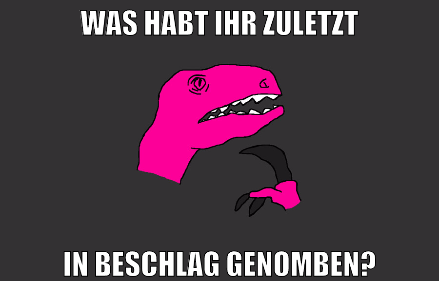 was habt ihr zuletzt in beschlag genomben?