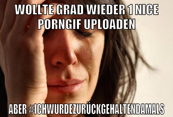 wollte grad wieder 1 nice porngif uploaden aber #ichwurdezurückgehaltendamals