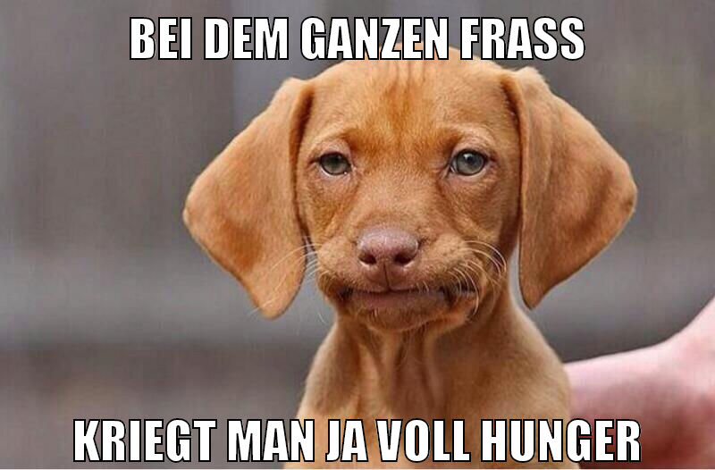 bei dem ganzen fraß kriegt man ja voll hunger