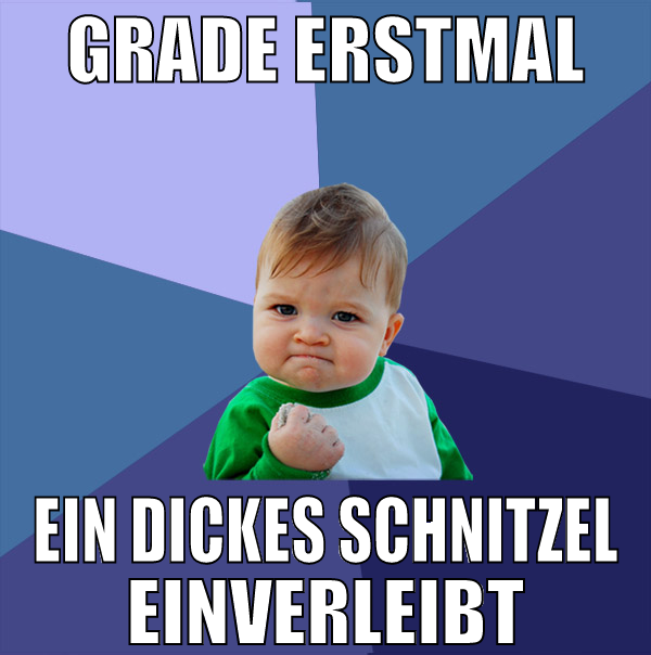 grade erstmal ein dickes schnitzel einverleibt
