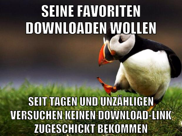 seine favoriten downloaden wollen seit tagen und unzähligen versuchen keinen download-link zugeschickt bekommen
