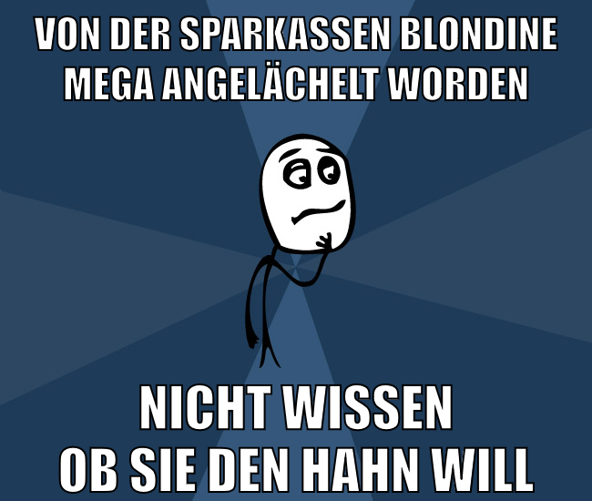 Von der Sparkassen Blondine mega angelächelt worden Nicht Wissen oB sie den Hahn will