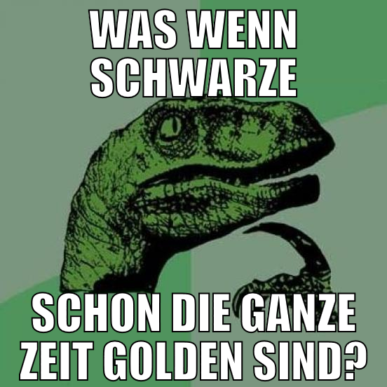 was wenn schwarze schon die ganze zeit golden sind
