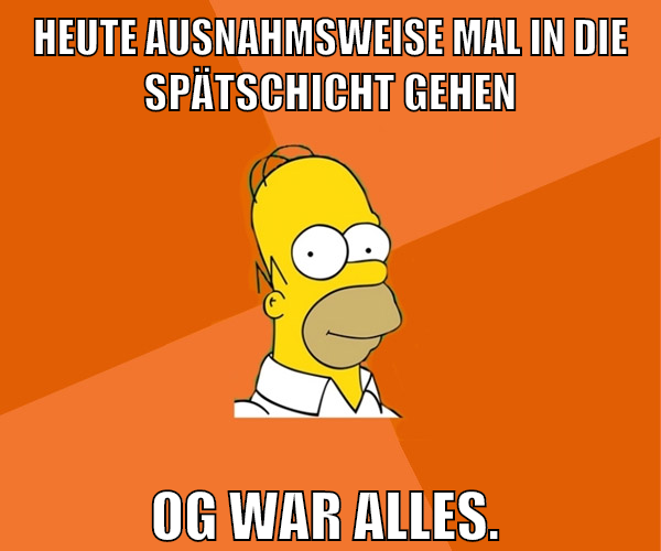 heute ausnahmsweise mal in die spätschicht gehen og war alles.
