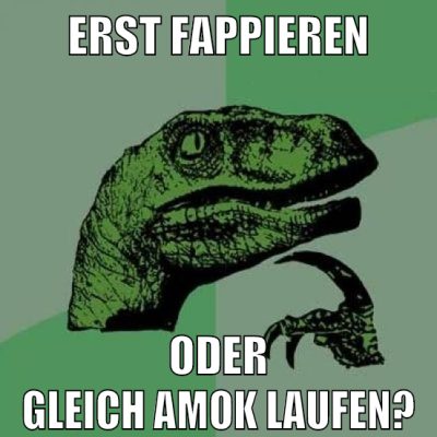 erst fappieren oder gleich amok laufen?