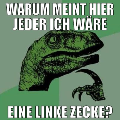 warum meint hier jeder ich wäre eine linke Zecke?