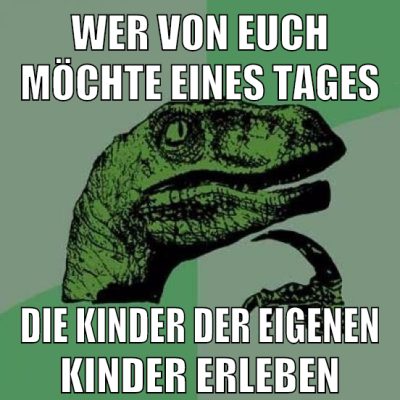 wer von euch möchte eines tages die kinder der eigenen kinder erleben