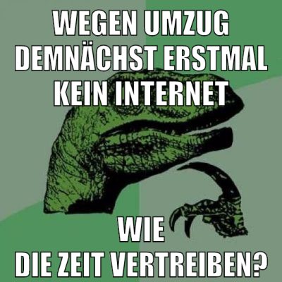 wegen umzug demnächst erstmal kein internet wie die zeit vertreiben?