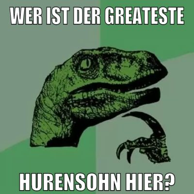 wer ist der greateste hurensohn hier?