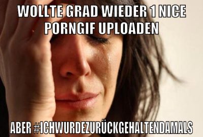 wollte grad wieder 1 nice porngif uploaden aber #ichwurdezurückgehaltendamals