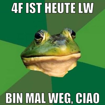 4f ist heute lw bin mal weg, ciao