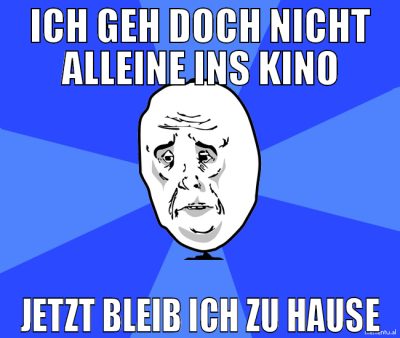 ich geh doch nicht alleine ins kino jetzt bleib ic