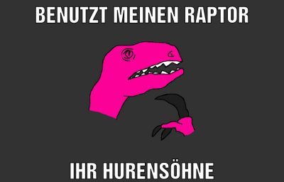 benutzt meinen raptor ihr hurensöhne