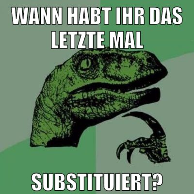 wann habt ihr das letzte mal substituiert?