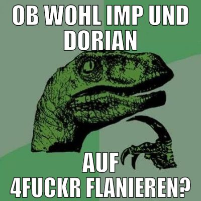 ob wohl imp und dorian auf 4fuckr flanieren?