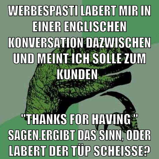 Werbespasti labert mir in einer englischen konversation dazwischen und meint ich solle zum kunden "thanks for having " sagen.ergibt das sinn, oder labert der tüp scheisse?