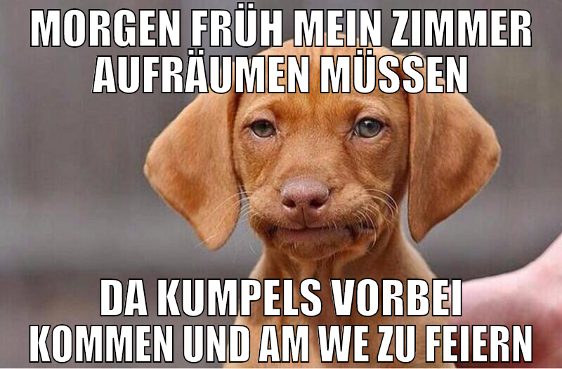 Morgen früh mein Zimmer aufräumen müssen da Kumpel