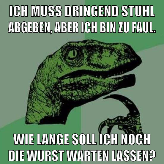 Ich muss dringend Stuhl abgeben, aber ich bin zu faul. Wie lange soll ich noch die Wurst warten lassen?