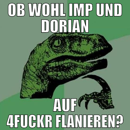 ob wohl imp und dorian auf 4fuckr flanieren?