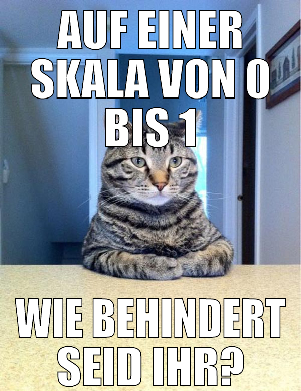 auf einer skala von 0 bis 1 wie behindert seid ihr