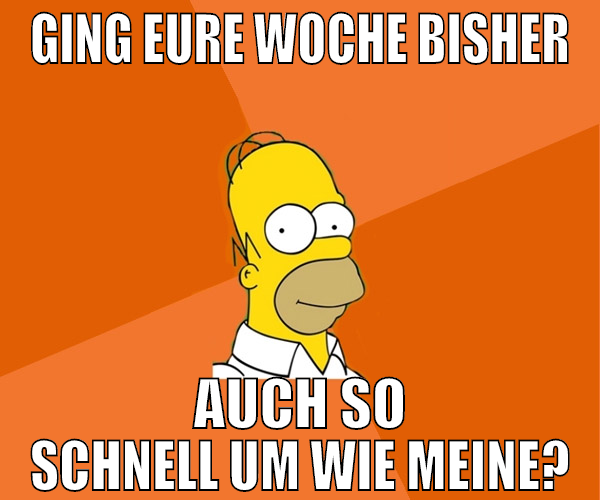 ging eure woche bisher auch so schnell um wie mein