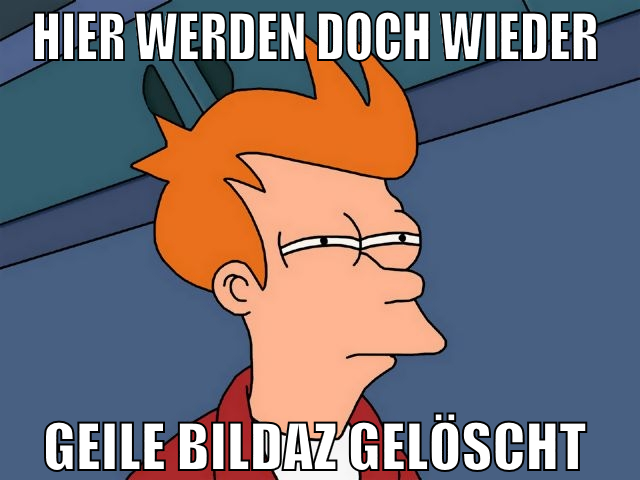 hier werden doch wieder  geile bildaz gelöscht