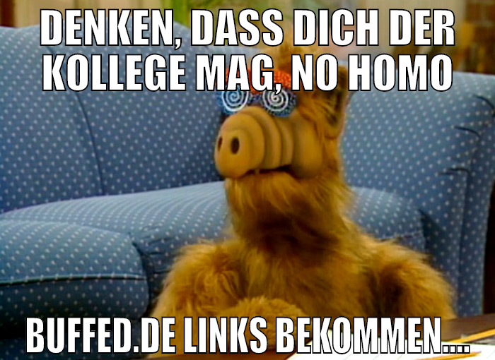 Denken, dass dich der Kollege Mag, no Homo Buffed.