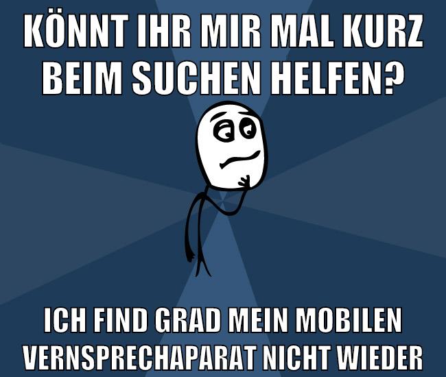 könnt ihr mir mal kurz beim suchen helfen? ich find grad mein mobilen vernsprechaparat nicht wieder