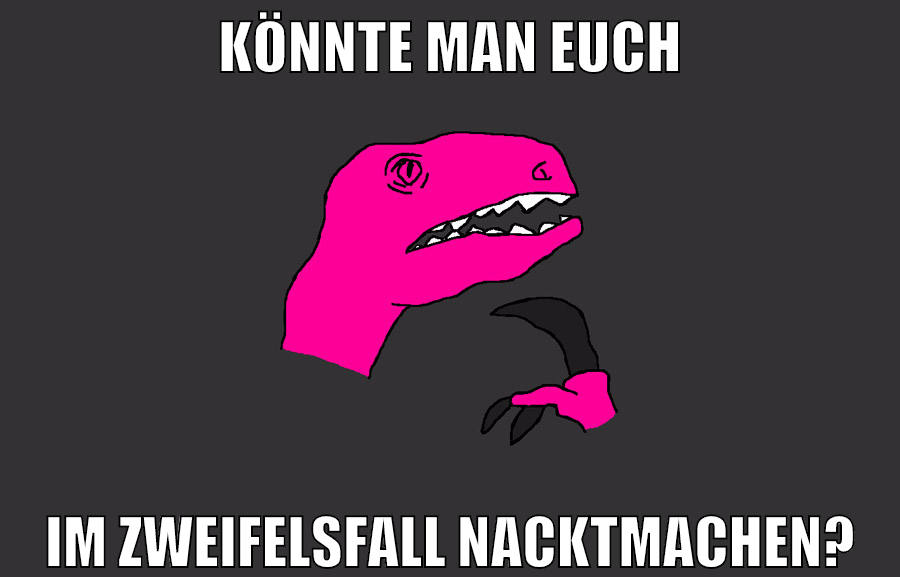 könnte man euch im zweifelsfall nacktmachen?