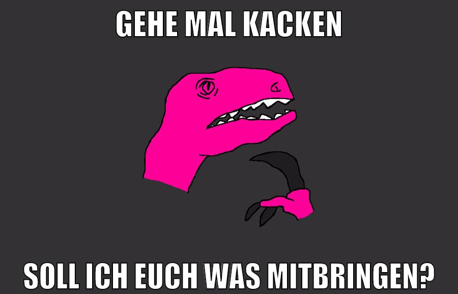 gehe mal kacken soll ich euch was mitbringen?